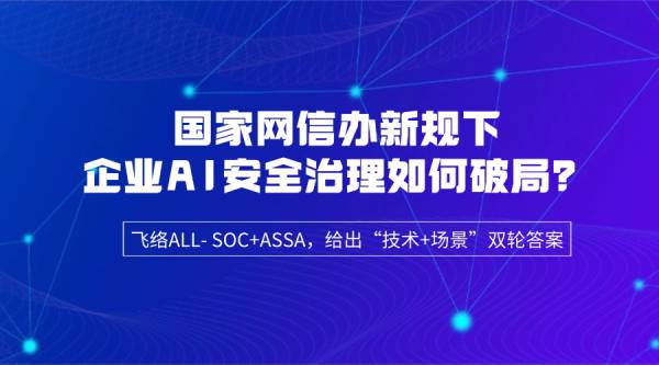 新规之下企业AI安全治理破局?飞络给出技术+场景双轮答案